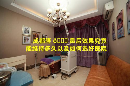 成都隆 🐕 鼻后效果究竟能维持多久以及如何选好医院